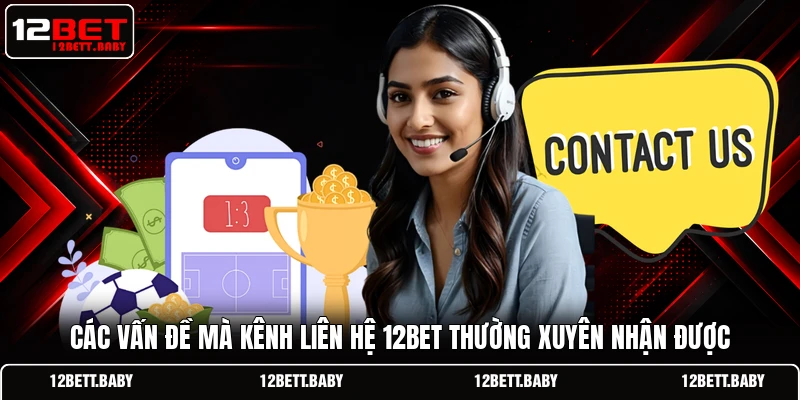 Các vấn đề mà kênh liên hệ 12BET thường xuyên nhận được