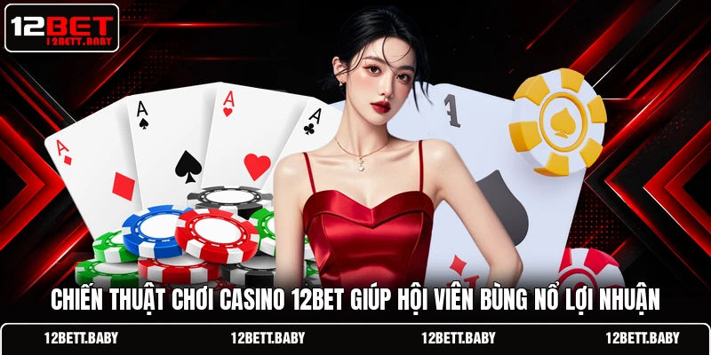 Chiến thuật chơi casino 12BET giúp hội viên bùng nổ lợi nhuận