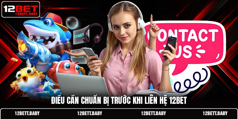 Điều cần chuẩn bị trước khi liên hệ 12BET