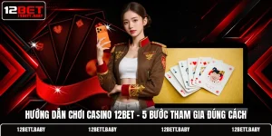 Hướng dẫn chơi Casino 12BET - 5 Bước Tham Gia Đúng Cách