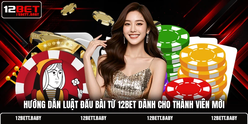 Hướng dẫn luật đấu bài từ 12BET dành cho thành viên mới