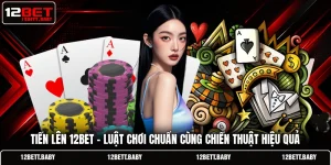 Tiến Lên 12BET - Luật Chơi Chuẩn Cùng Chiến Thuật Hiệu Quả