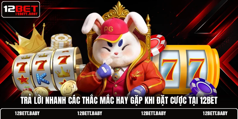 Trả lời nhanh các thắc mắc hay gặp khi đặt cược tại 12BET