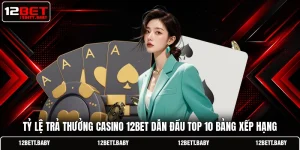 Tỷ Lệ Trả Thưởng Casino 12BET Dẫn Đầu Top 10 Bảng Xếp Hạng